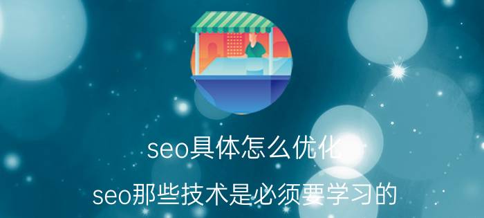 seo具体怎么优化 seo那些技术是必须要学习的？